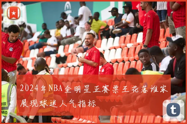 2024年NBA全明星正赛票王花落谁家展现球迷人气指标