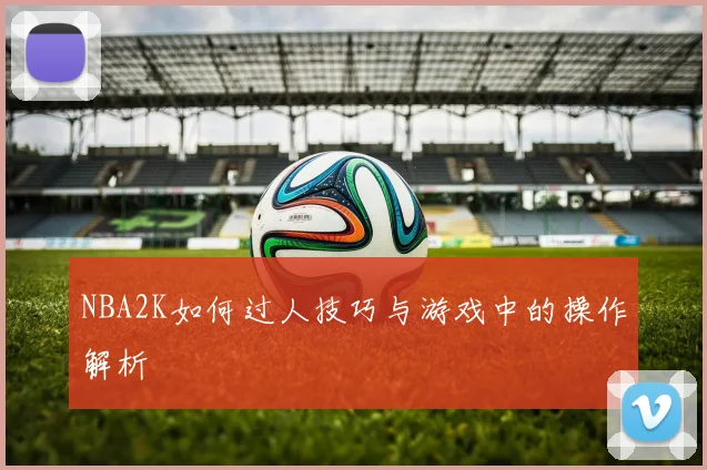 NBA2K如何过人技巧与游戏中的操作解析