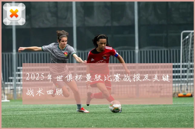 2025年世俱杯曼联比赛战报及关键战术回顾