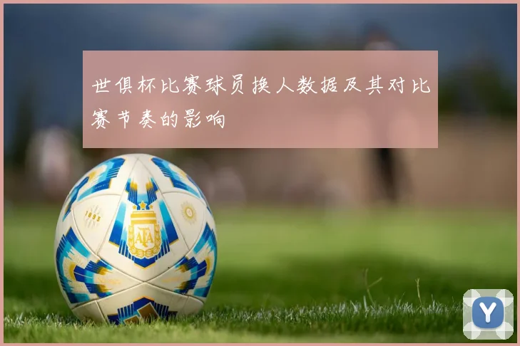 世俱杯比赛球员换人数据及其对比赛节奏的影响