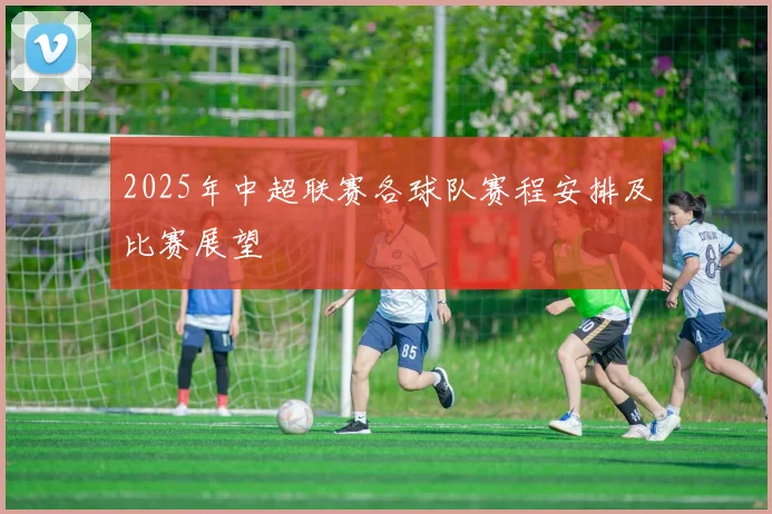 2025年中超联赛各球队赛程安排及比赛展望