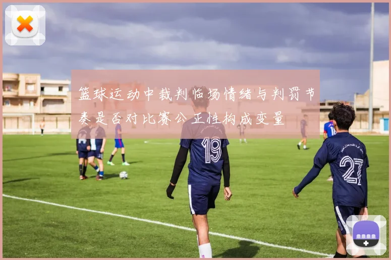 篮球运动中裁判临场情绪与判罚节奏是否对比赛公正性构成变量