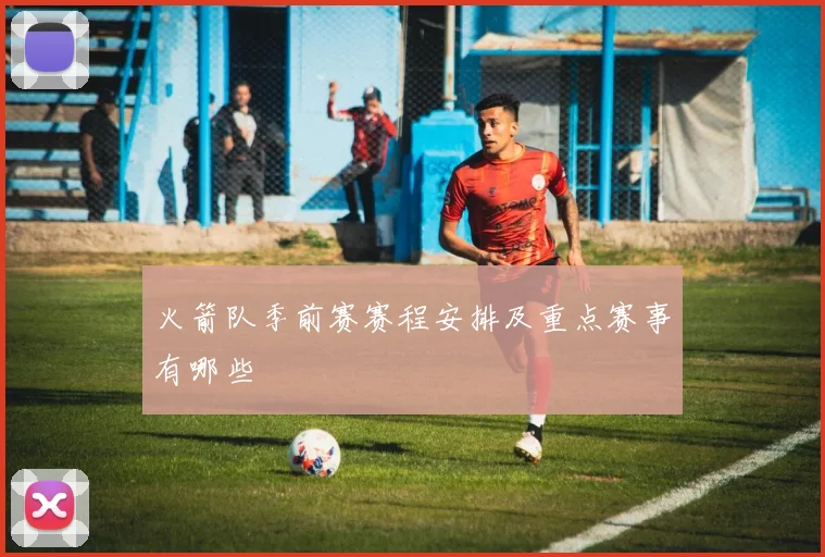 火箭队季前赛赛程安排及重点赛事有哪些