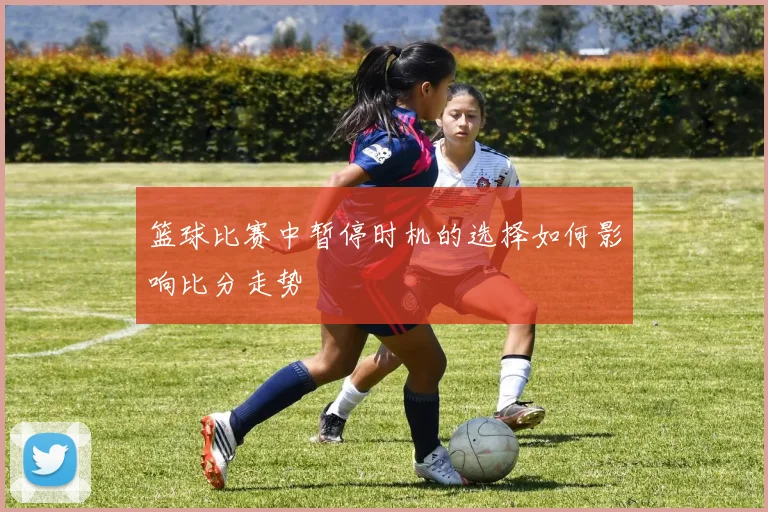 篮球比赛中暂停时机的选择如何影响比分走势