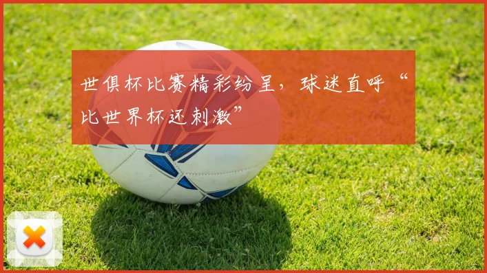 世俱杯比赛精彩纷呈，球迷直呼“比世界杯还刺激”