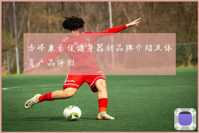 赤峰康乐佳健身器材品牌介绍及体育产品评测