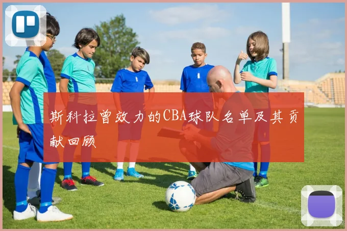 斯科拉曾效力的CBA球队名单及其贡献回顾