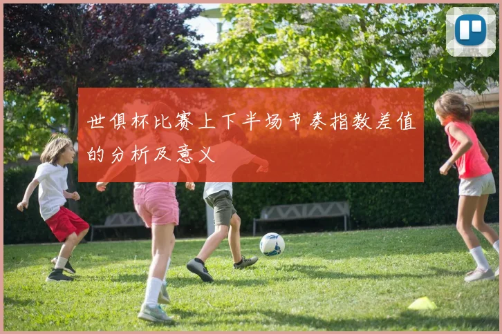 世俱杯比赛上下半场节奏指数差值的分析及意义