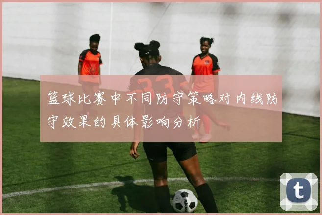 篮球比赛中不同防守策略对内线防守效果的具体影响分析