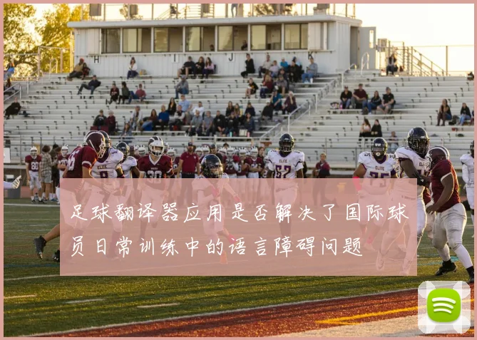 足球翻译器应用是否解决了国际球员日常训练中的语言障碍问题