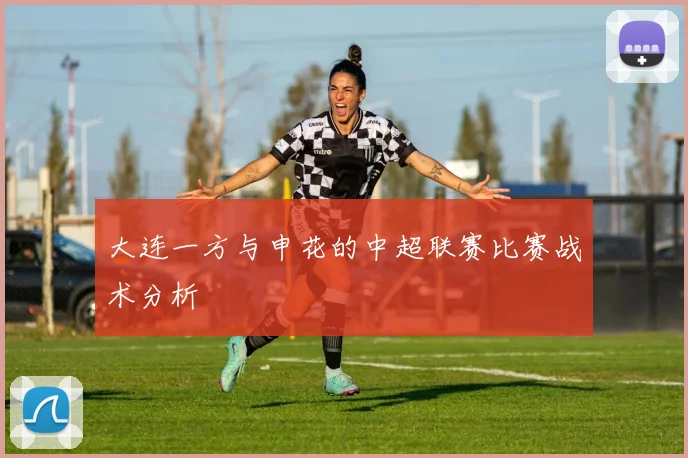 大连一方与申花的中超联赛比赛战术分析