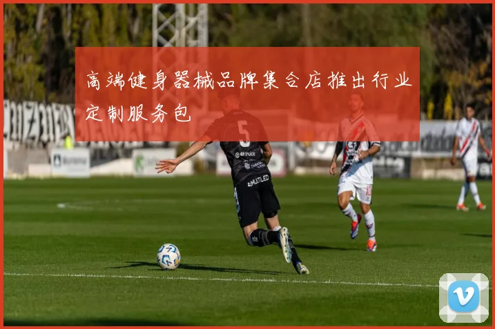 高端健身器械品牌集合店推出行业定制服务包