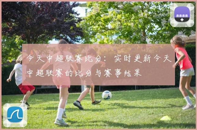 今天中超联赛比分:实时更新今天中超联赛的比分与赛事结果