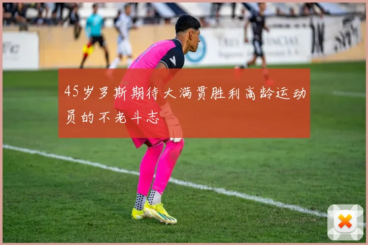 45岁罗斯期待大满贯胜利高龄运动员的不老斗志
