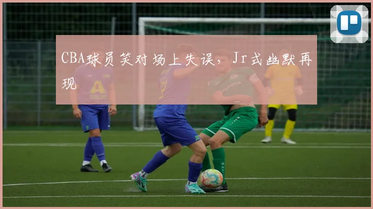 CBA球员笑对场上失误,Jr式幽默再现