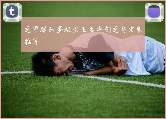 意甲球队蛋糕女生名字创意与定制推荐