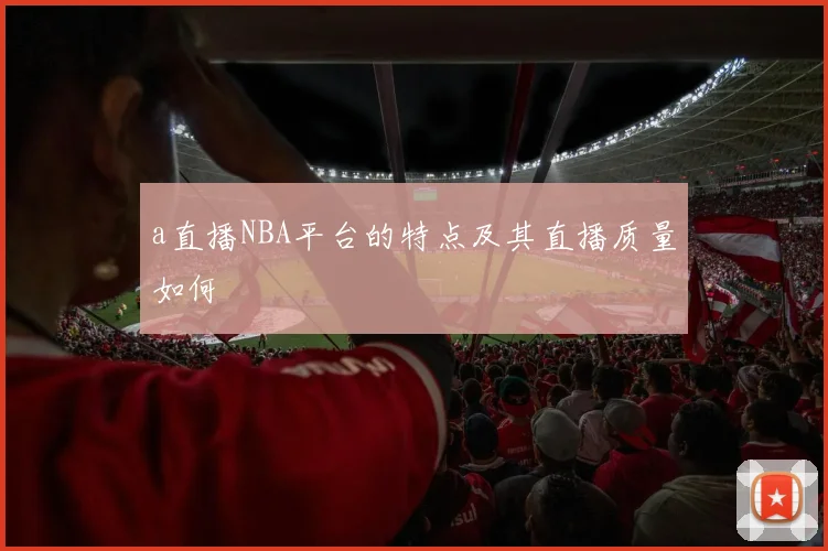 a直播NBA平台的特点及其直播质量如何