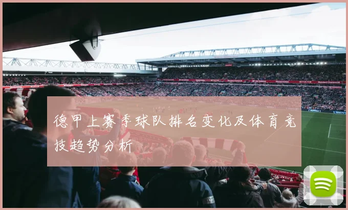 德甲上赛季球队排名变化及体育竞技趋势分析