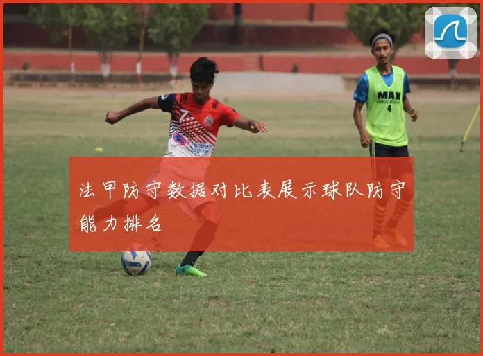 法甲防守数据对比表展示球队防守能力排名
