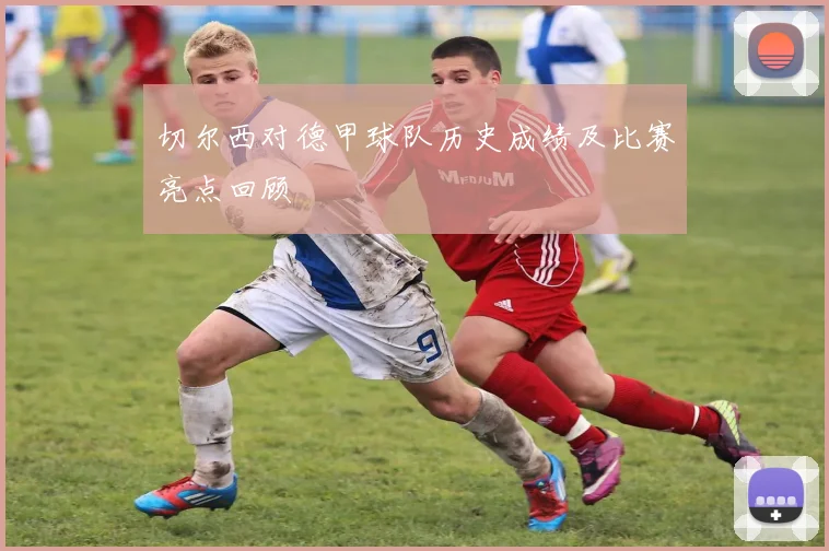 切尔西对德甲球队历史成绩及比赛亮点回顾