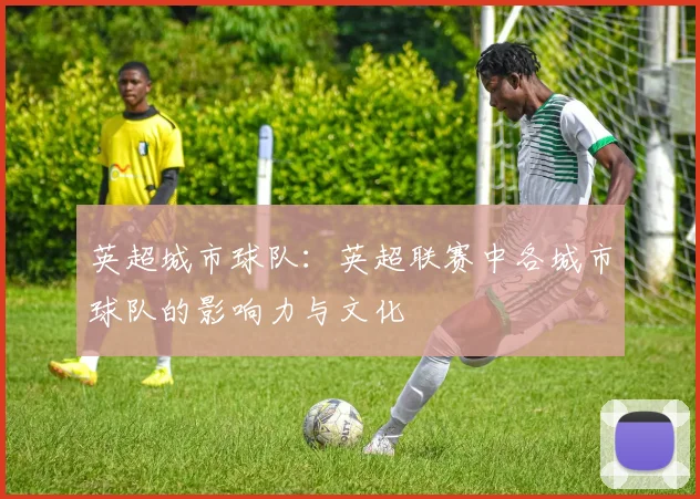 英超城市球队:英超联赛中各城市球队的影响力与文化